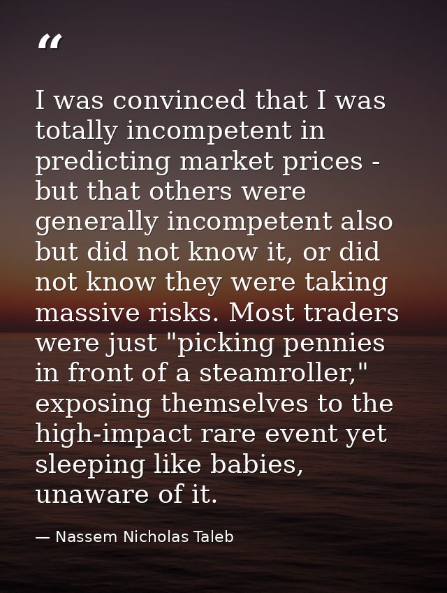 I was convinced that I was totally incompetent in predicting market prices - but that others were generally incompetent  — Nassem Nicholas Taleb