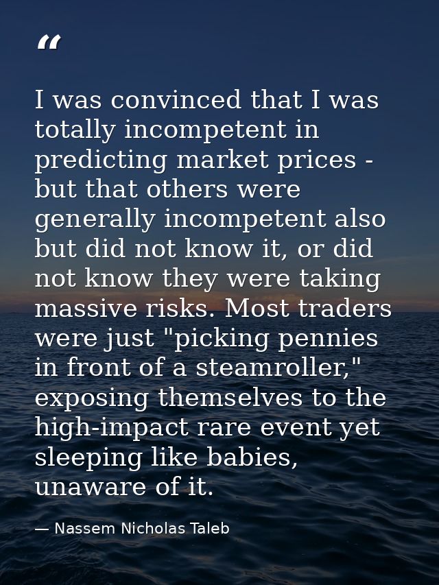 I was convinced that I was totally incompetent in predicting market prices - but that others were generally incompetent  — Nassem Nicholas Taleb
