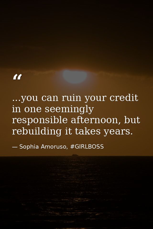 ...you can ruin your credit in one seemingly responsible afternoon, but rebuilding it takes years. — Sophia Amoruso, #GIRLBOSS