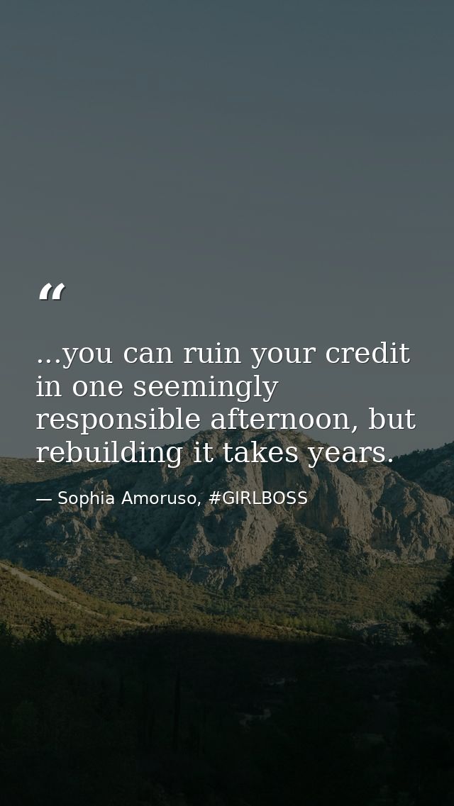 ...you can ruin your credit in one seemingly responsible afternoon, but rebuilding it takes years. — Sophia Amoruso, #GIRLBOSS