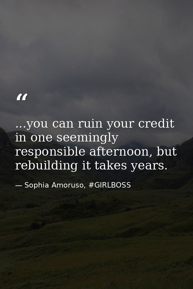 ...you can ruin your credit in one seemingly responsible afternoon, but rebuilding it takes years. — Sophia Amoruso, #GIRLBOSS