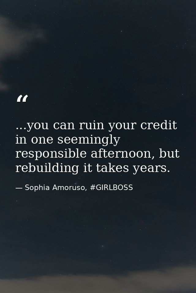 ...you can ruin your credit in one seemingly responsible afternoon, but rebuilding it takes years. — Sophia Amoruso, #GIRLBOSS
