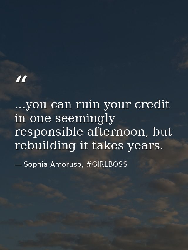 ...you can ruin your credit in one seemingly responsible afternoon, but rebuilding it takes years. — Sophia Amoruso, #GIRLBOSS
