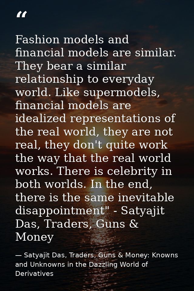 Fashion models and financial models are similar. They bear a similar relationship to everyday world. Like supermodels, f — Satyajit Das, Traders, Guns & Money: Knowns and Unknowns in the Dazzling World of Derivatives
