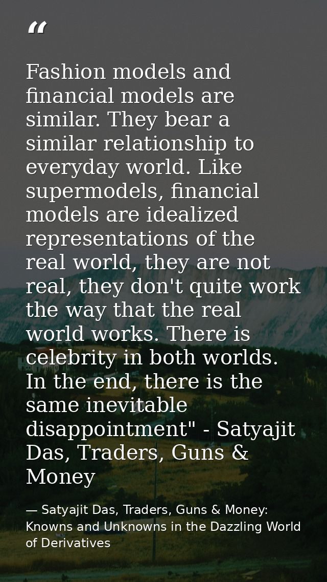 Fashion models and financial models are similar. They bear a similar relationship to everyday world. Like supermodels, f — Satyajit Das, Traders, Guns & Money: Knowns and Unknowns in the Dazzling World of Derivatives