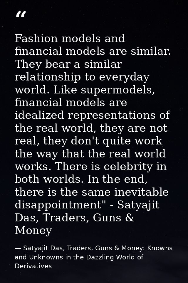 Fashion models and financial models are similar. They bear a similar relationship to everyday world. Like supermodels, f — Satyajit Das, Traders, Guns & Money: Knowns and Unknowns in the Dazzling World of Derivatives