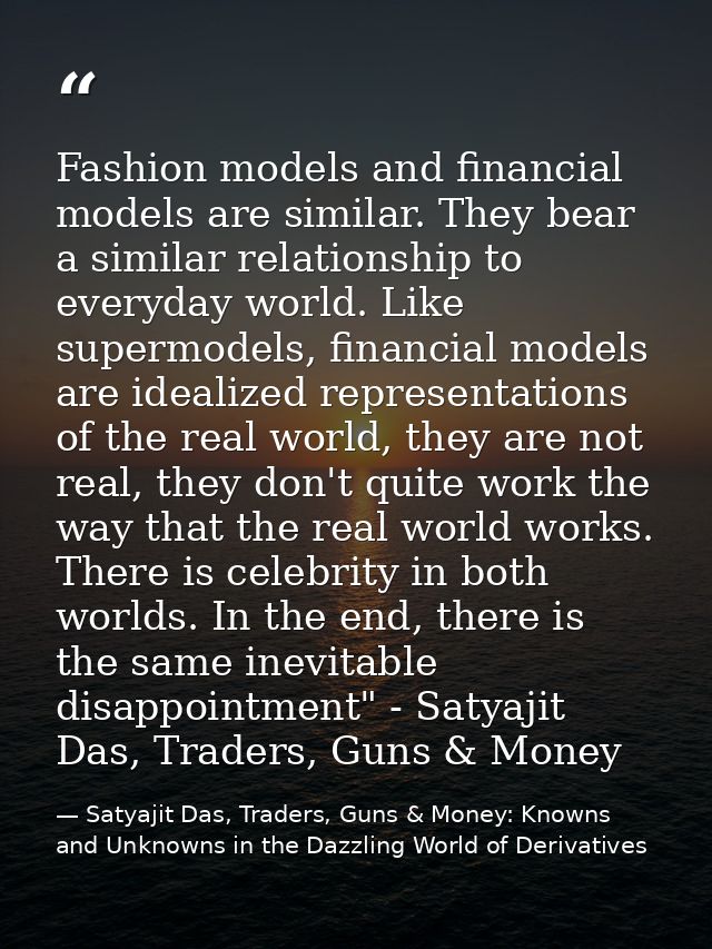 Fashion models and financial models are similar. They bear a similar relationship to everyday world. Like supermodels, f — Satyajit Das, Traders, Guns & Money: Knowns and Unknowns in the Dazzling World of Derivatives