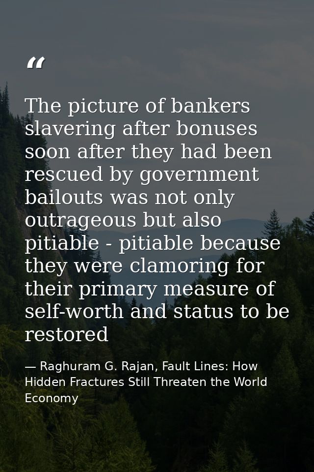 The picture of bankers slavering after bonuses soon after they had been rescued by government bailouts was not only outr — Raghuram G. Rajan, Fault Lines: How Hidden Fractures Still Threaten the World Economy