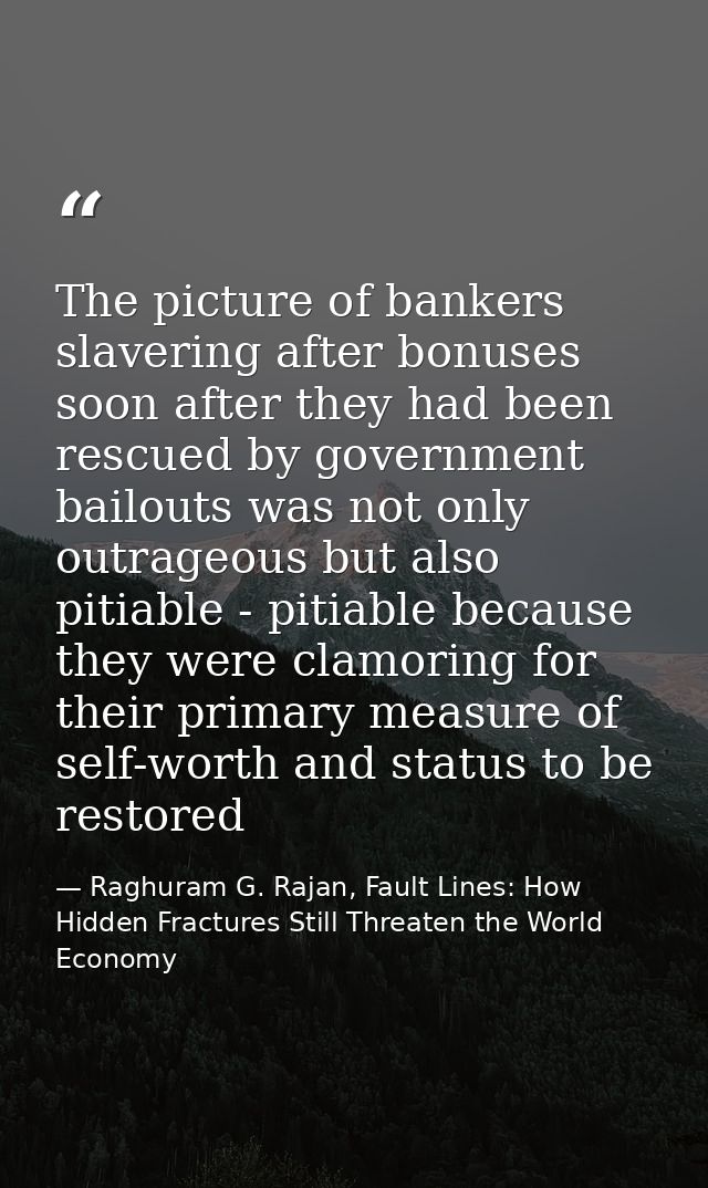 The picture of bankers slavering after bonuses soon after they had been rescued by government bailouts was not only outr — Raghuram G. Rajan, Fault Lines: How Hidden Fractures Still Threaten the World Economy