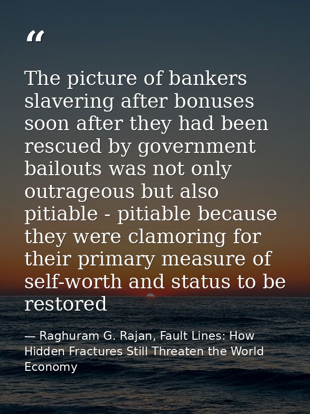 The picture of bankers slavering after bonuses soon after they had been rescued by government bailouts was not only outr — Raghuram G. Rajan, Fault Lines: How Hidden Fractures Still Threaten the World Economy