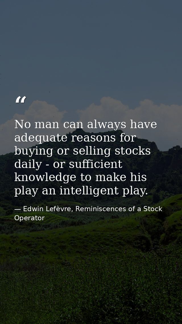 No man can always have adequate reasons for buying or selling stocks daily - or sufficient knowledge to make his play an — Edwin Lefèvre, Reminiscences of a Stock Operator