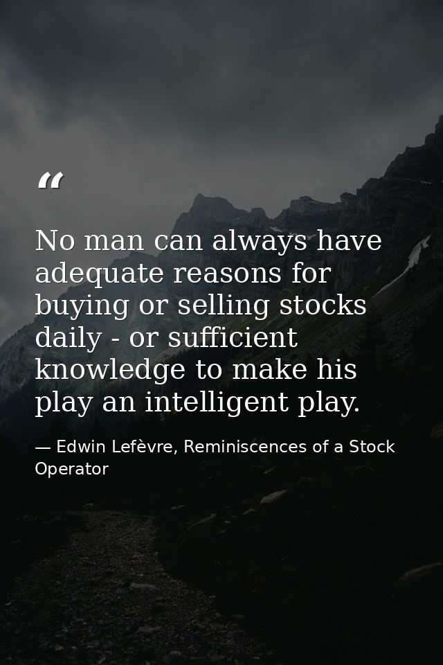 No man can always have adequate reasons for buying or selling stocks daily - or sufficient knowledge to make his play an — Edwin Lefèvre, Reminiscences of a Stock Operator