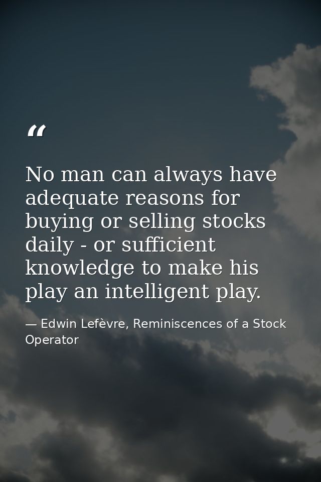 No man can always have adequate reasons for buying or selling stocks daily - or sufficient knowledge to make his play an — Edwin Lefèvre, Reminiscences of a Stock Operator
