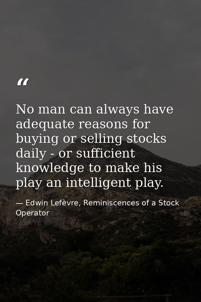 No man can always have adequate reasons for buying or selling stocks daily - or sufficient knowledge to make his play an — Edwin Lefèvre, Reminiscences of a Stock Operator