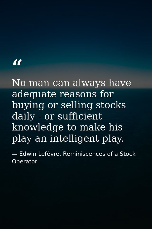 No man can always have adequate reasons for buying or selling stocks daily - or sufficient knowledge to make his play an — Edwin Lefèvre, Reminiscences of a Stock Operator