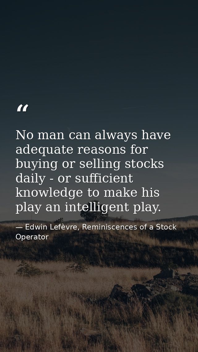 No man can always have adequate reasons for buying or selling stocks daily - or sufficient knowledge to make his play an — Edwin Lefèvre, Reminiscences of a Stock Operator