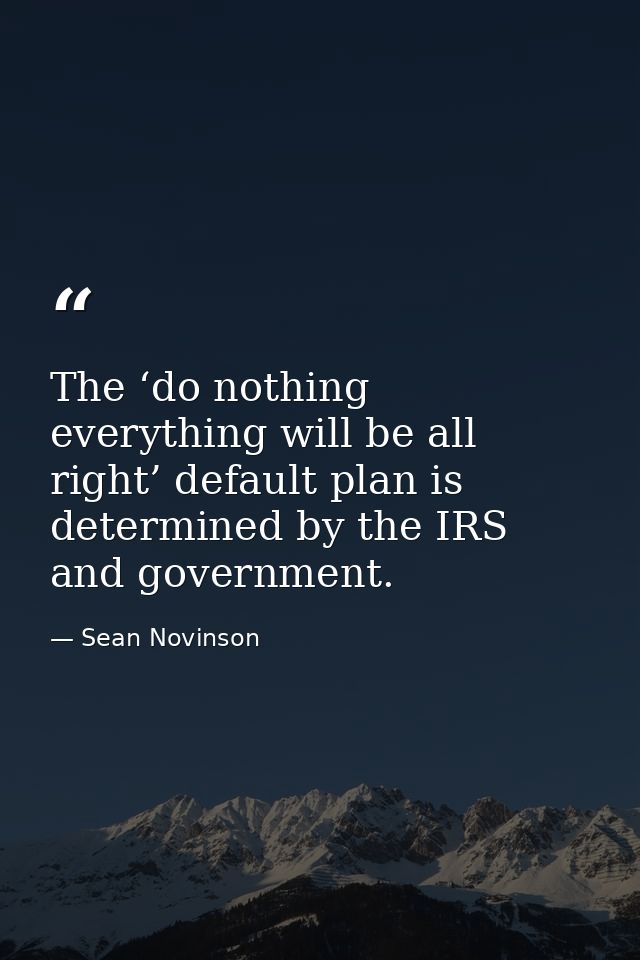 The ‘do nothing everything will be all right’ default plan is determined by the IRS and government. — Sean Novinson