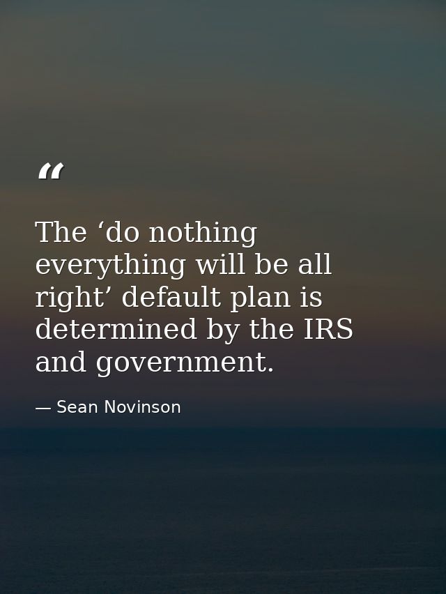 The ‘do nothing everything will be all right’ default plan is determined by the IRS and government. — Sean Novinson