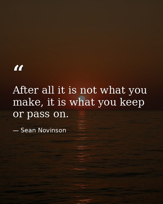 After all it is not what you make, it is what you keep or pass on. — Sean Novinson