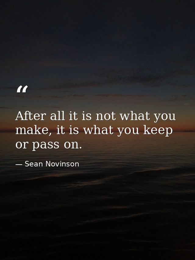 After all it is not what you make, it is what you keep or pass on. — Sean Novinson