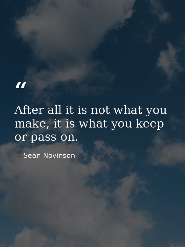 After all it is not what you make, it is what you keep or pass on. — Sean Novinson