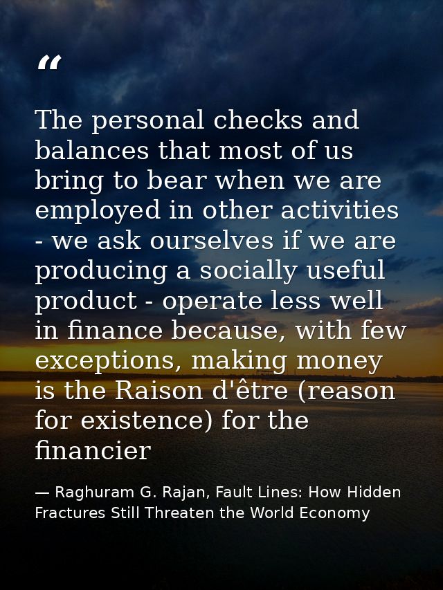 The personal checks and balances that most of us bring to bear when we are employed in other activities - we ask ourselv — Raghuram G. Rajan, Fault Lines: How Hidden Fractures Still Threaten the World Economy