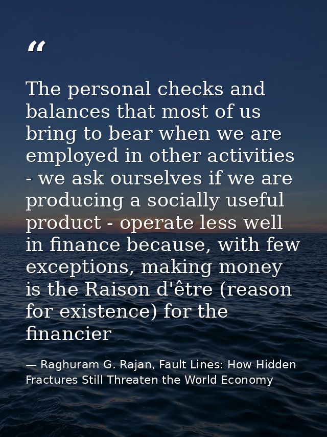 The personal checks and balances that most of us bring to bear when we are employed in other activities - we ask ourselv — Raghuram G. Rajan, Fault Lines: How Hidden Fractures Still Threaten the World Economy