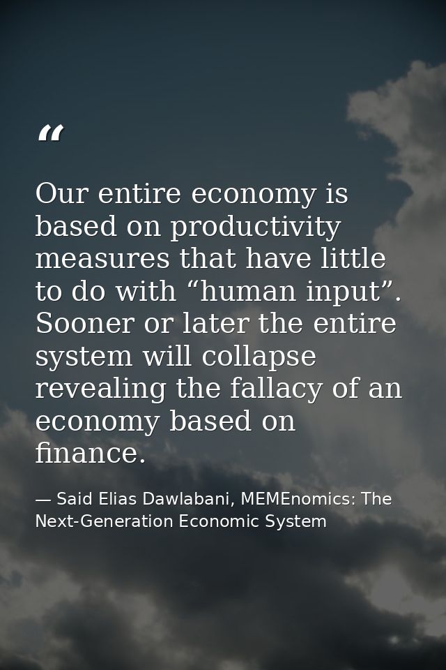 Our entire economy is based on productivity measures that have little to do with “human input”. Sooner or later the enti — Said Elias Dawlabani, MEMEnomics: The Next-Generation Economic System