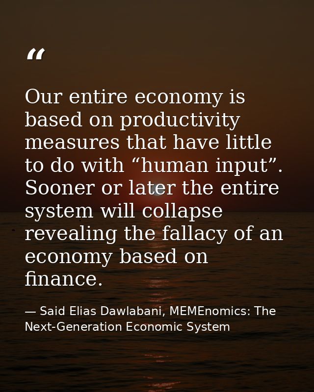 Our entire economy is based on productivity measures that have little to do with “human input”. Sooner or later the enti — Said Elias Dawlabani, MEMEnomics: The Next-Generation Economic System