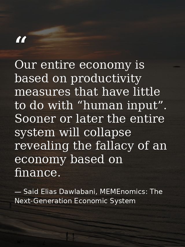 Our entire economy is based on productivity measures that have little to do with “human input”. Sooner or later the enti — Said Elias Dawlabani, MEMEnomics: The Next-Generation Economic System