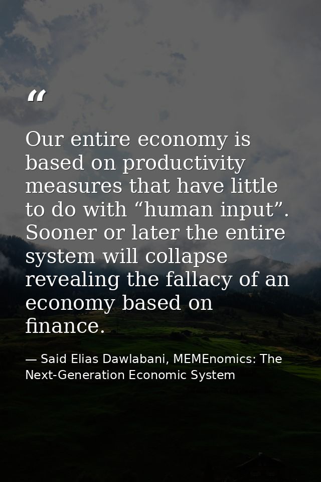 Our entire economy is based on productivity measures that have little to do with “human input”. Sooner or later the enti — Said Elias Dawlabani, MEMEnomics: The Next-Generation Economic System