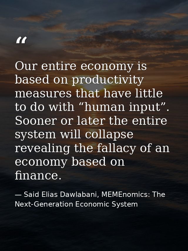 Our entire economy is based on productivity measures that have little to do with “human input”. Sooner or later the enti — Said Elias Dawlabani, MEMEnomics: The Next-Generation Economic System