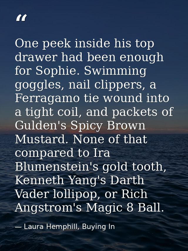 One peek inside his top drawer had been enough for Sophie. Swimming goggles, nail clippers, a Ferragamo tie wound into a — Laura Hemphill, Buying In