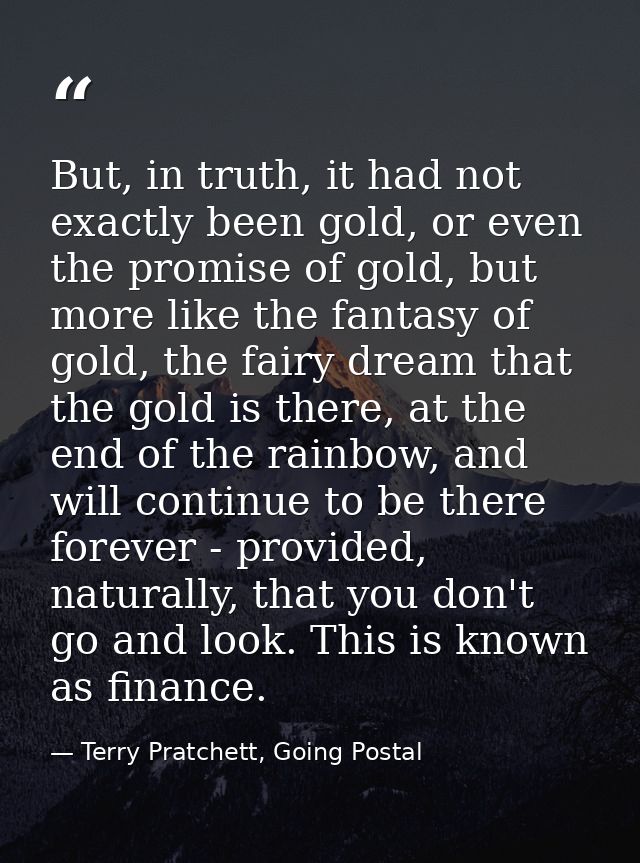 But, in truth, it had not exactly been gold, or even the promise of gold, but more like the fantasy of gold, the fairy d — Terry Pratchett, Going Postal