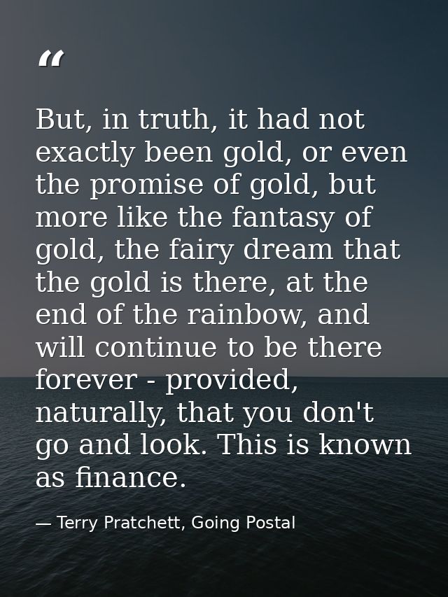 But, in truth, it had not exactly been gold, or even the promise of gold, but more like the fantasy of gold, the fairy d — Terry Pratchett, Going Postal