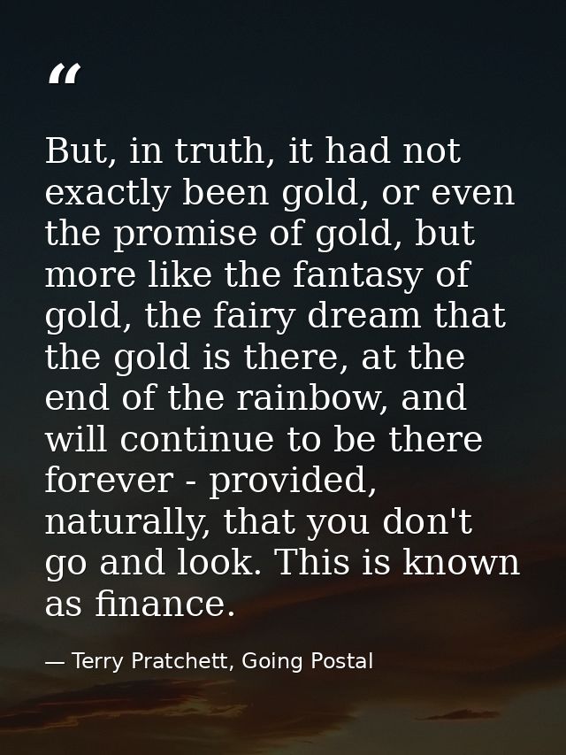 But, in truth, it had not exactly been gold, or even the promise of gold, but more like the fantasy of gold, the fairy d — Terry Pratchett, Going Postal