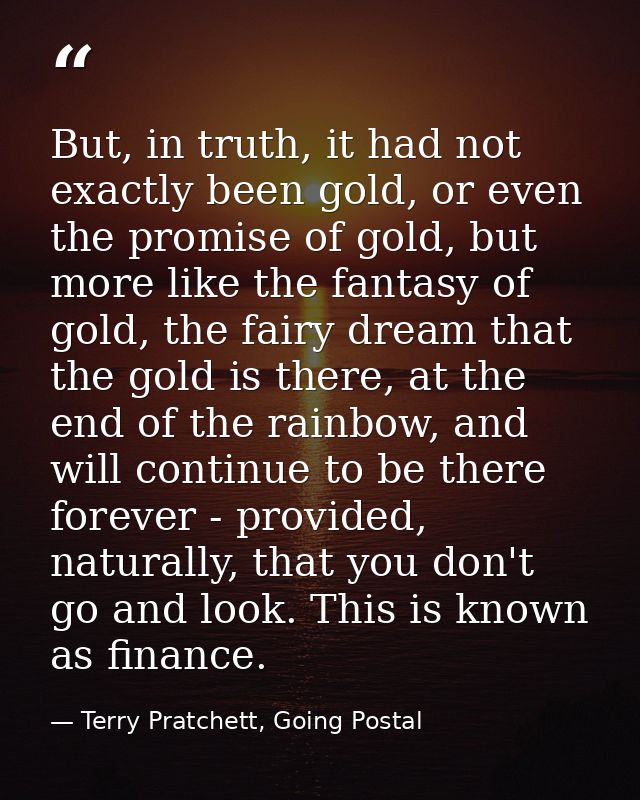 But, in truth, it had not exactly been gold, or even the promise of gold, but more like the fantasy of gold, the fairy d — Terry Pratchett, Going Postal