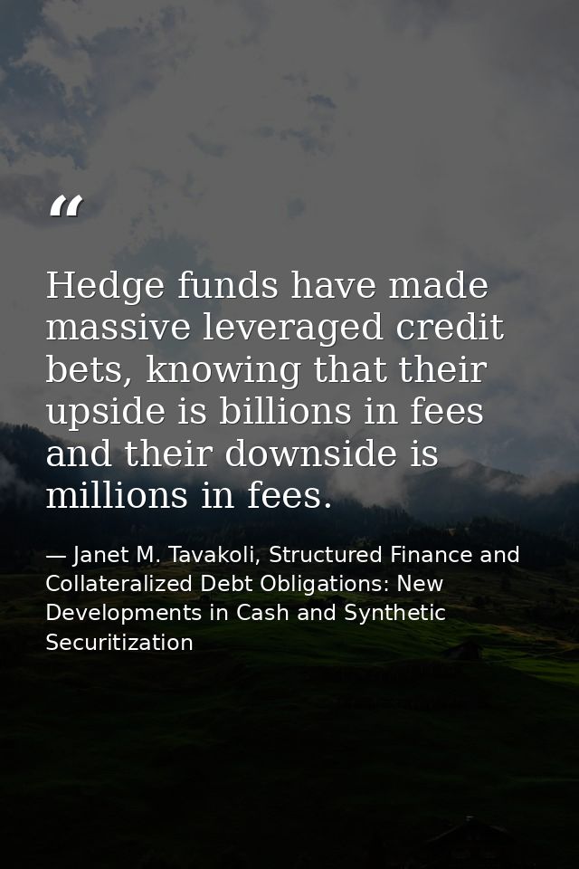 Hedge funds have made massive leveraged credit bets, knowing that their upside is billions in fees and their downside is — Janet M. Tavakoli, Structured Finance and Collateralized Debt Obligations: New Developments in Cash and Synthetic Securitization