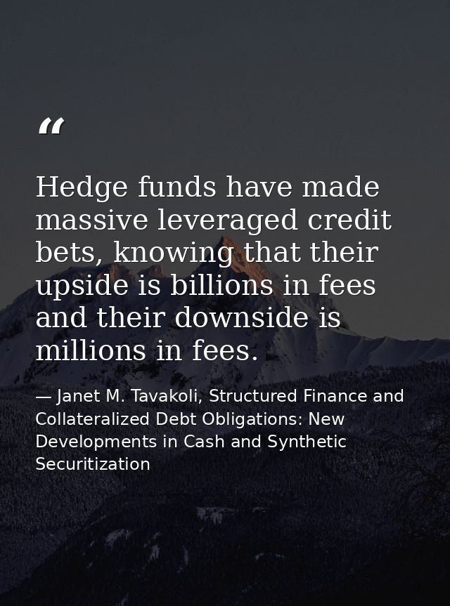 Hedge funds have made massive leveraged credit bets, knowing that their upside is billions in fees and their downside is — Janet M. Tavakoli, Structured Finance and Collateralized Debt Obligations: New Developments in Cash and Synthetic Securitization