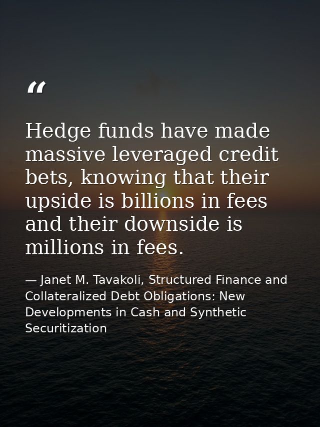 Hedge funds have made massive leveraged credit bets, knowing that their upside is billions in fees and their downside is — Janet M. Tavakoli, Structured Finance and Collateralized Debt Obligations: New Developments in Cash and Synthetic Securitization