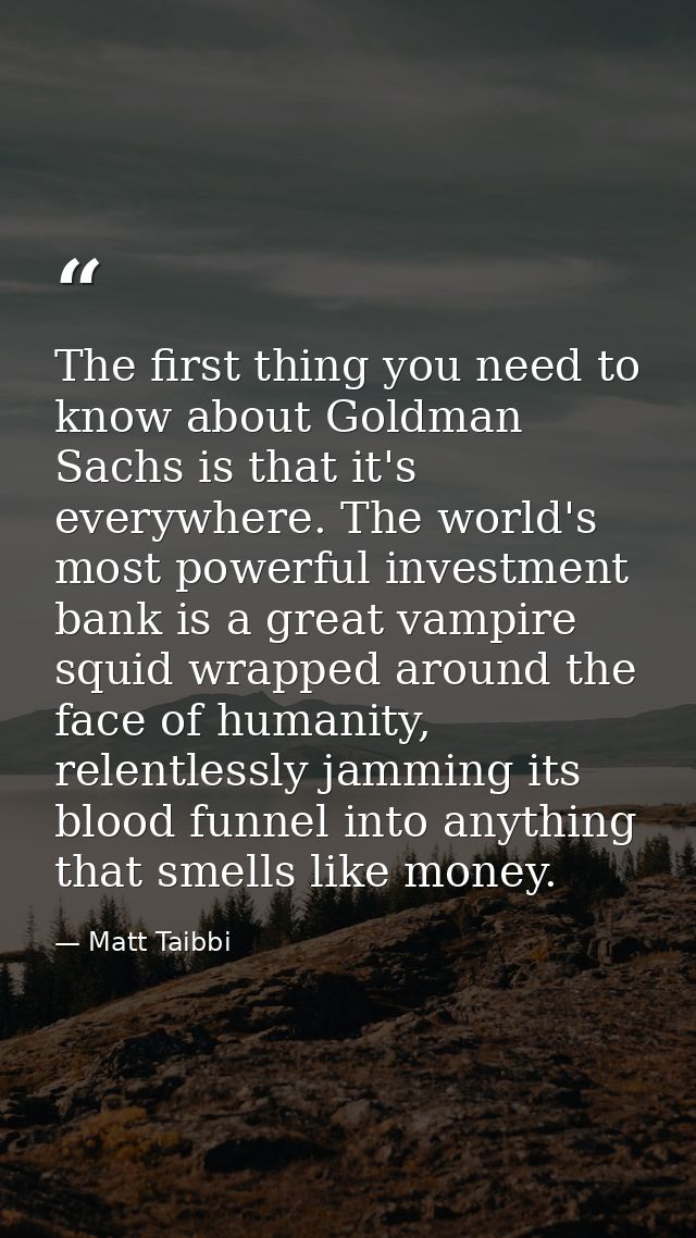 The first thing you need to know about Goldman Sachs is that it's everywhere. The world's most powerful investment bank  — Matt Taibbi