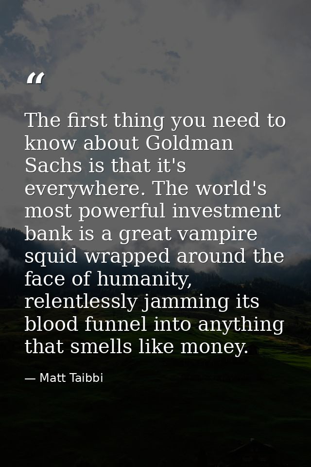 The first thing you need to know about Goldman Sachs is that it's everywhere. The world's most powerful investment bank  — Matt Taibbi