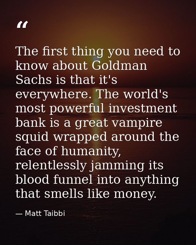 The first thing you need to know about Goldman Sachs is that it's everywhere. The world's most powerful investment bank  — Matt Taibbi