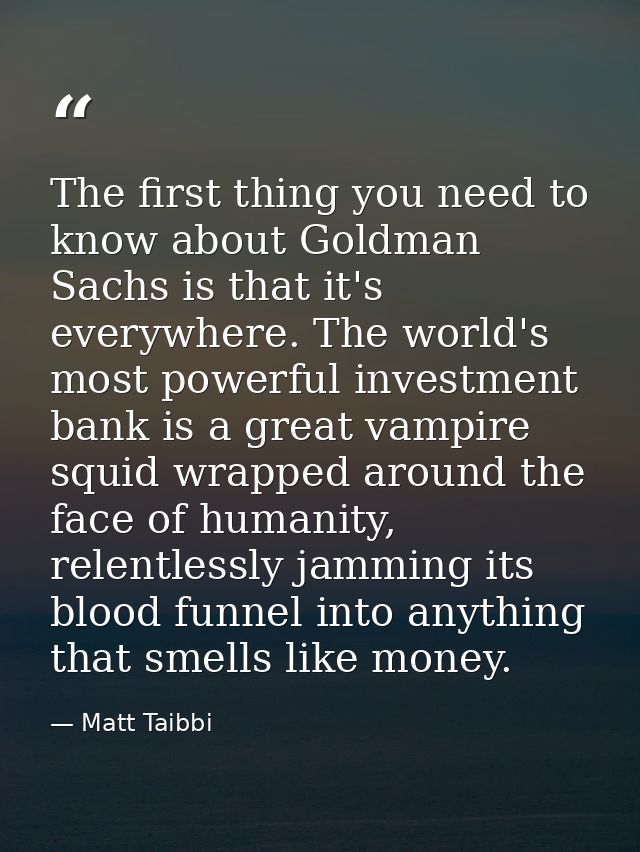 The first thing you need to know about Goldman Sachs is that it's everywhere. The world's most powerful investment bank  — Matt Taibbi