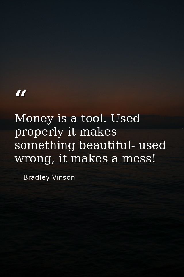 Money is a tool. Used properly it makes something beautiful- used wrong, it makes a mess! — Bradley Vinson