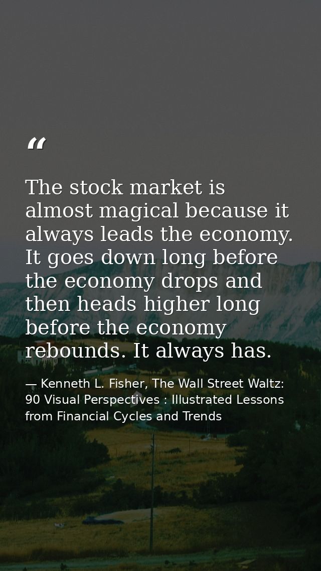 The stock market is almost magical because it always leads the economy. It goes down long before the economy drops and t — Kenneth L. Fisher, The Wall Street Waltz: 90 Visual Perspectives : Illustrated Lessons from Financial Cycles and Trends