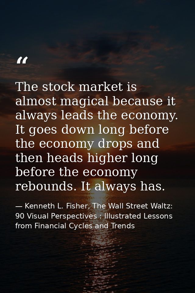 The stock market is almost magical because it always leads the economy. It goes down long before the economy drops and t — Kenneth L. Fisher, The Wall Street Waltz: 90 Visual Perspectives : Illustrated Lessons from Financial Cycles and Trends