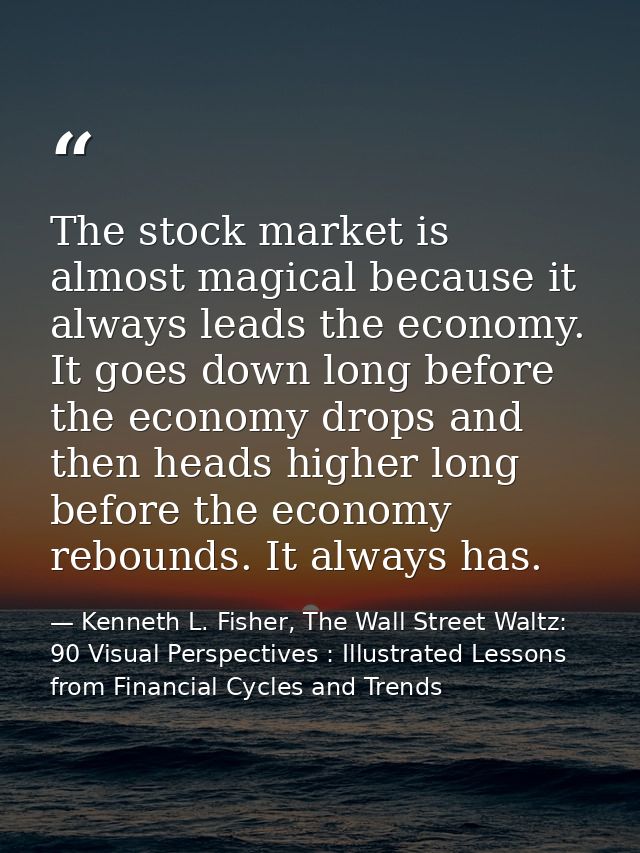 The stock market is almost magical because it always leads the economy. It goes down long before the economy drops and t — Kenneth L. Fisher, The Wall Street Waltz: 90 Visual Perspectives : Illustrated Lessons from Financial Cycles and Trends
