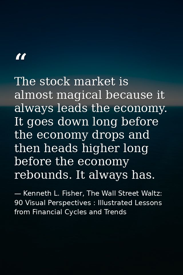 The stock market is almost magical because it always leads the economy. It goes down long before the economy drops and t — Kenneth L. Fisher, The Wall Street Waltz: 90 Visual Perspectives : Illustrated Lessons from Financial Cycles and Trends