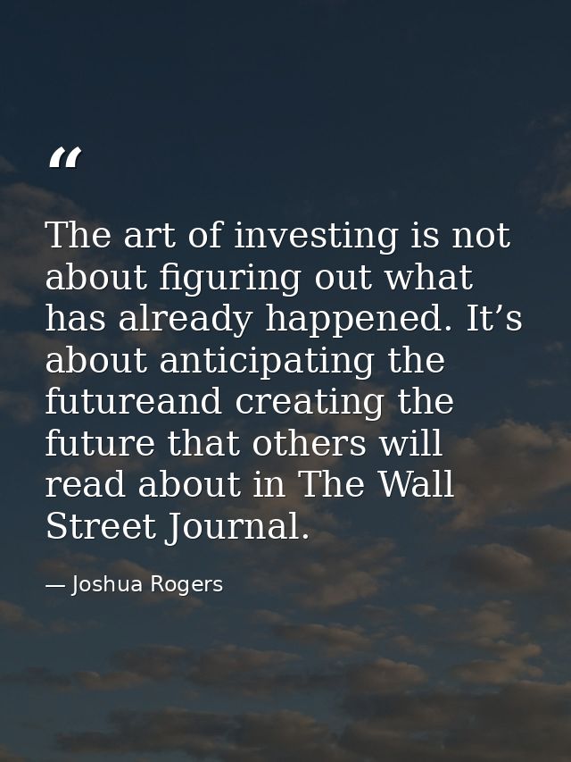 The art of investing is not about figuring out what has already happened. It’s about anticipating the futureand creating — Joshua Rogers